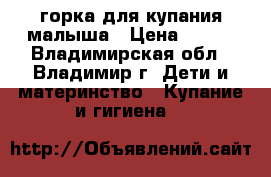 горка для купания малыша › Цена ­ 100 - Владимирская обл., Владимир г. Дети и материнство » Купание и гигиена   